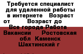 Требуется специалист для удаленной работы в интернете › Возраст от ­ 18 › Возраст до ­ 56 - Все города Работа » Вакансии   . Ростовская обл.,Каменск-Шахтинский г.